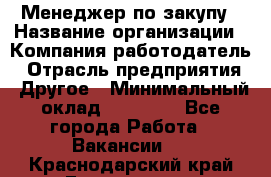 Менеджер по закупу › Название организации ­ Компания-работодатель › Отрасль предприятия ­ Другое › Минимальный оклад ­ 30 000 - Все города Работа » Вакансии   . Краснодарский край,Геленджик г.